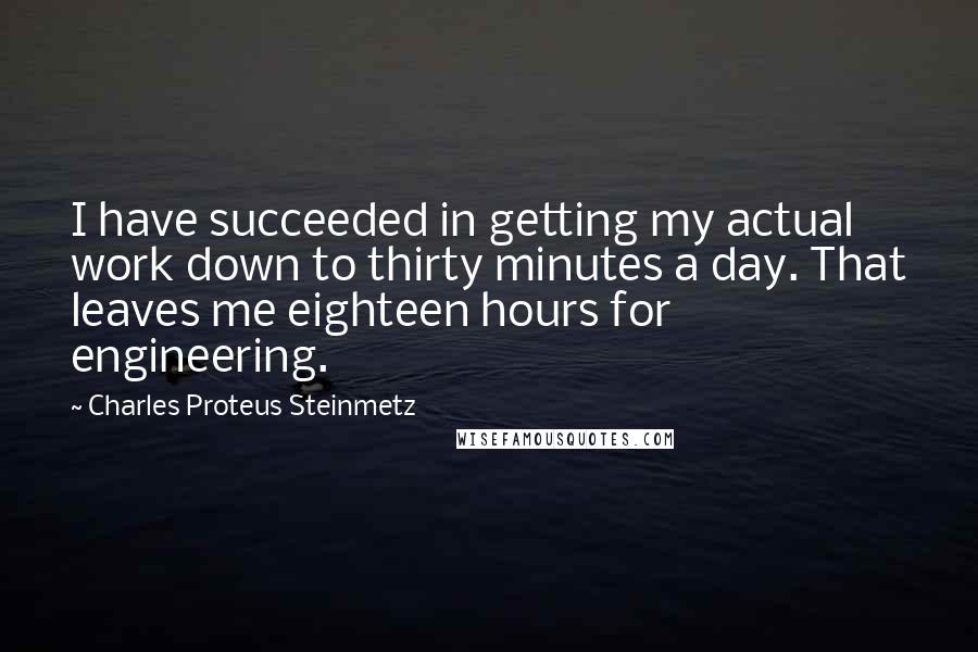 Charles Proteus Steinmetz Quotes: I have succeeded in getting my actual work down to thirty minutes a day. That leaves me eighteen hours for engineering.