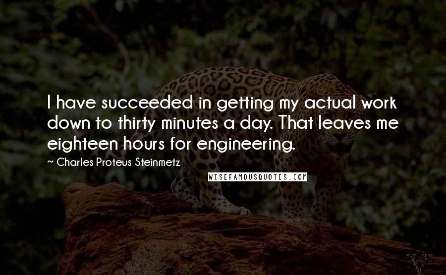 Charles Proteus Steinmetz Quotes: I have succeeded in getting my actual work down to thirty minutes a day. That leaves me eighteen hours for engineering.