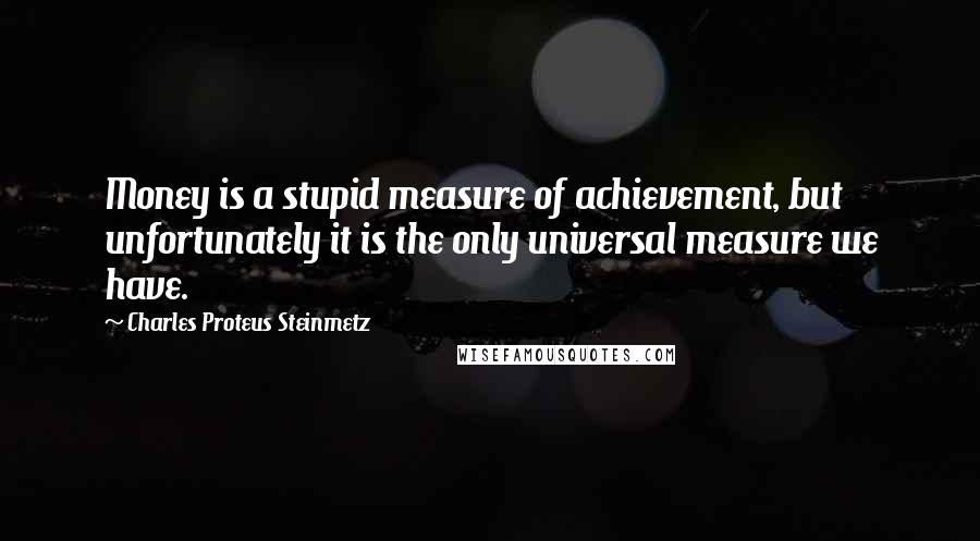 Charles Proteus Steinmetz Quotes: Money is a stupid measure of achievement, but unfortunately it is the only universal measure we have.