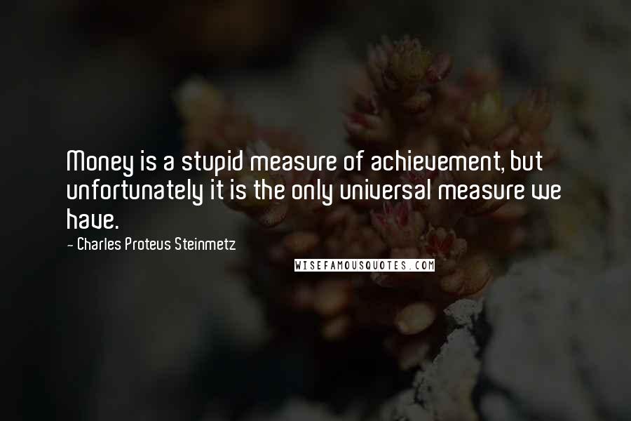 Charles Proteus Steinmetz Quotes: Money is a stupid measure of achievement, but unfortunately it is the only universal measure we have.