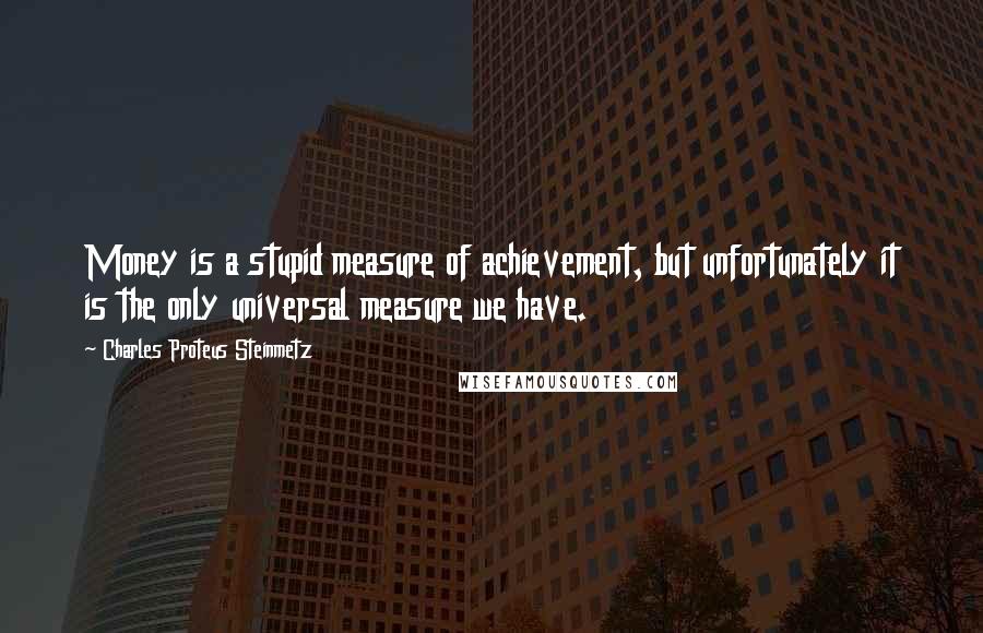 Charles Proteus Steinmetz Quotes: Money is a stupid measure of achievement, but unfortunately it is the only universal measure we have.