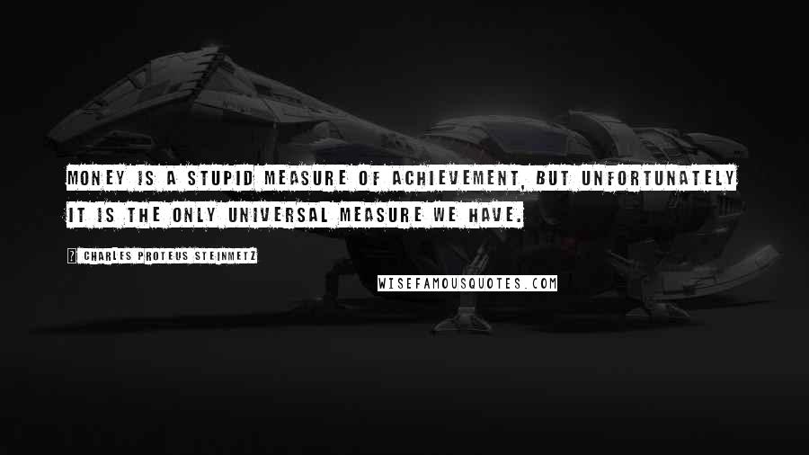 Charles Proteus Steinmetz Quotes: Money is a stupid measure of achievement, but unfortunately it is the only universal measure we have.