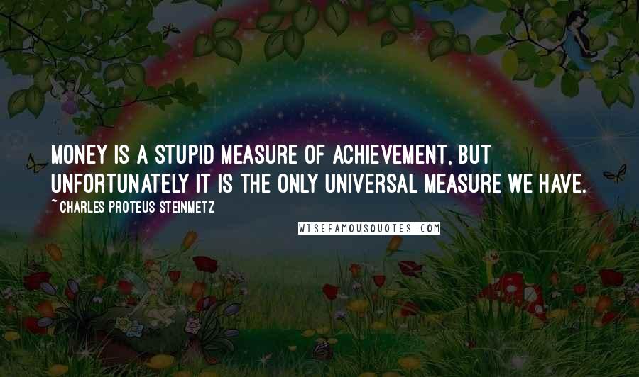 Charles Proteus Steinmetz Quotes: Money is a stupid measure of achievement, but unfortunately it is the only universal measure we have.