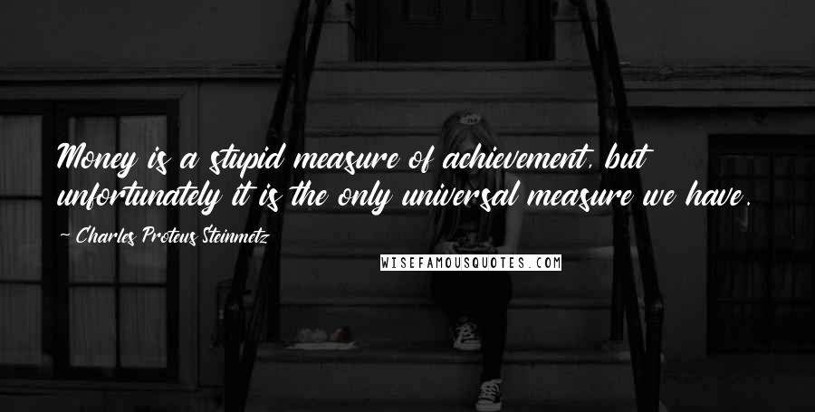 Charles Proteus Steinmetz Quotes: Money is a stupid measure of achievement, but unfortunately it is the only universal measure we have.