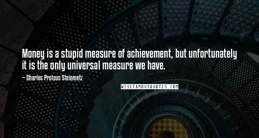 Charles Proteus Steinmetz Quotes: Money is a stupid measure of achievement, but unfortunately it is the only universal measure we have.