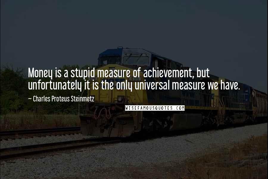 Charles Proteus Steinmetz Quotes: Money is a stupid measure of achievement, but unfortunately it is the only universal measure we have.