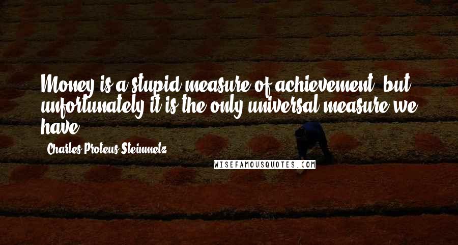 Charles Proteus Steinmetz Quotes: Money is a stupid measure of achievement, but unfortunately it is the only universal measure we have.