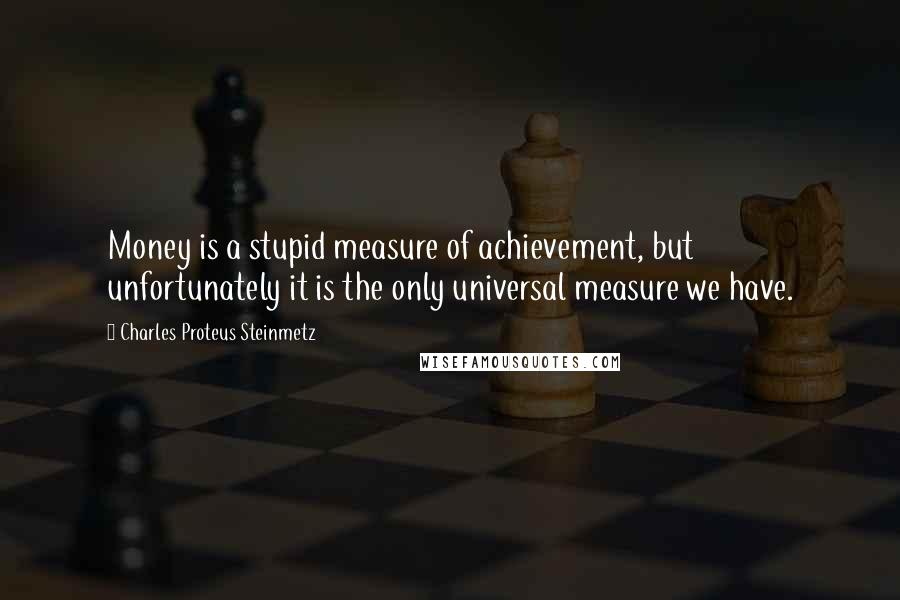 Charles Proteus Steinmetz Quotes: Money is a stupid measure of achievement, but unfortunately it is the only universal measure we have.