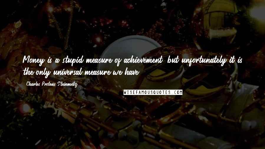 Charles Proteus Steinmetz Quotes: Money is a stupid measure of achievement, but unfortunately it is the only universal measure we have.