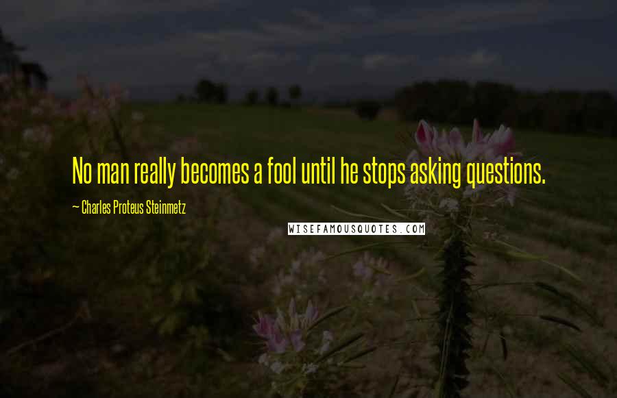 Charles Proteus Steinmetz Quotes: No man really becomes a fool until he stops asking questions.