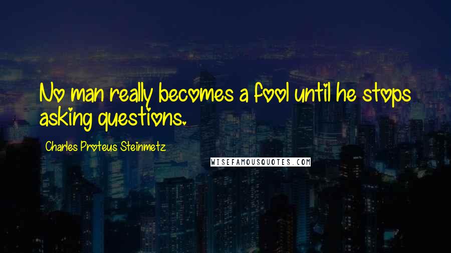 Charles Proteus Steinmetz Quotes: No man really becomes a fool until he stops asking questions.