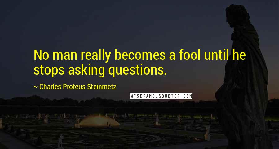 Charles Proteus Steinmetz Quotes: No man really becomes a fool until he stops asking questions.