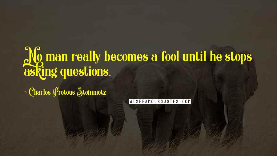 Charles Proteus Steinmetz Quotes: No man really becomes a fool until he stops asking questions.