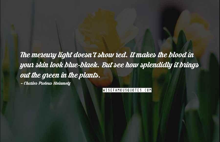 Charles Proteus Steinmetz Quotes: The mercury light doesn't show red. It makes the blood in your skin look blue-black. But see how splendidly it brings out the green in the plants.