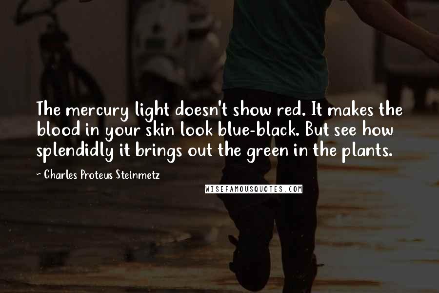 Charles Proteus Steinmetz Quotes: The mercury light doesn't show red. It makes the blood in your skin look blue-black. But see how splendidly it brings out the green in the plants.