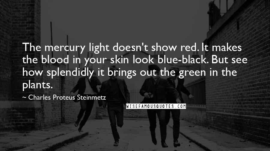 Charles Proteus Steinmetz Quotes: The mercury light doesn't show red. It makes the blood in your skin look blue-black. But see how splendidly it brings out the green in the plants.