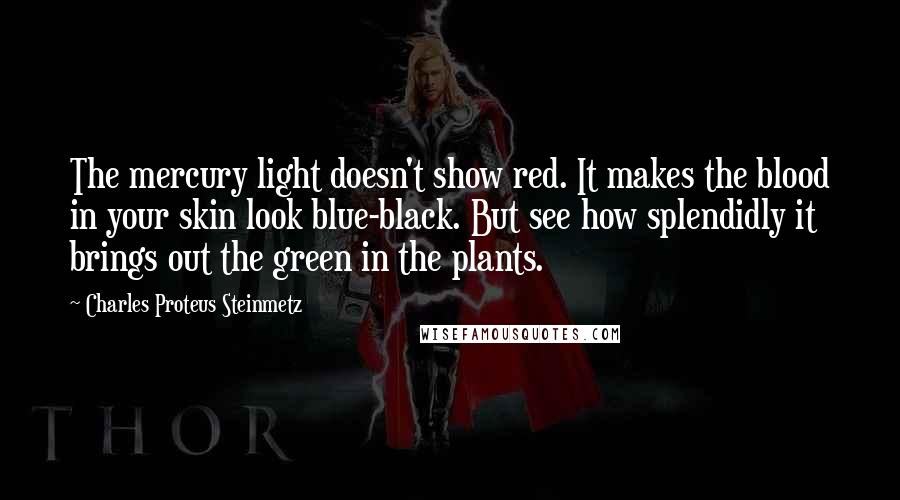 Charles Proteus Steinmetz Quotes: The mercury light doesn't show red. It makes the blood in your skin look blue-black. But see how splendidly it brings out the green in the plants.