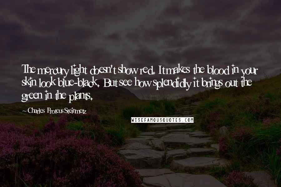 Charles Proteus Steinmetz Quotes: The mercury light doesn't show red. It makes the blood in your skin look blue-black. But see how splendidly it brings out the green in the plants.