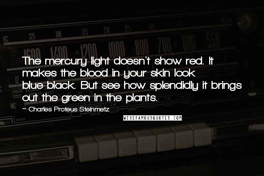 Charles Proteus Steinmetz Quotes: The mercury light doesn't show red. It makes the blood in your skin look blue-black. But see how splendidly it brings out the green in the plants.