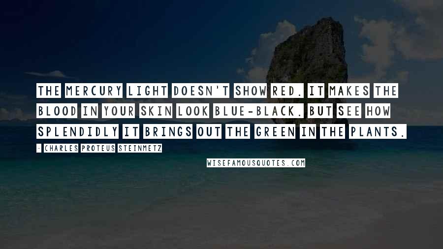 Charles Proteus Steinmetz Quotes: The mercury light doesn't show red. It makes the blood in your skin look blue-black. But see how splendidly it brings out the green in the plants.