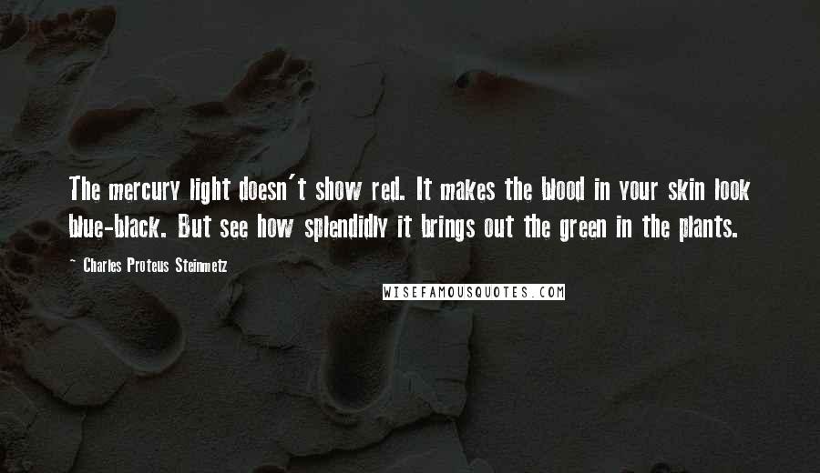 Charles Proteus Steinmetz Quotes: The mercury light doesn't show red. It makes the blood in your skin look blue-black. But see how splendidly it brings out the green in the plants.