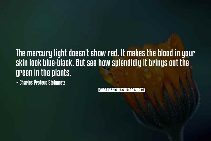 Charles Proteus Steinmetz Quotes: The mercury light doesn't show red. It makes the blood in your skin look blue-black. But see how splendidly it brings out the green in the plants.