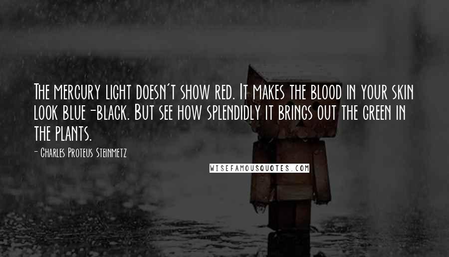 Charles Proteus Steinmetz Quotes: The mercury light doesn't show red. It makes the blood in your skin look blue-black. But see how splendidly it brings out the green in the plants.