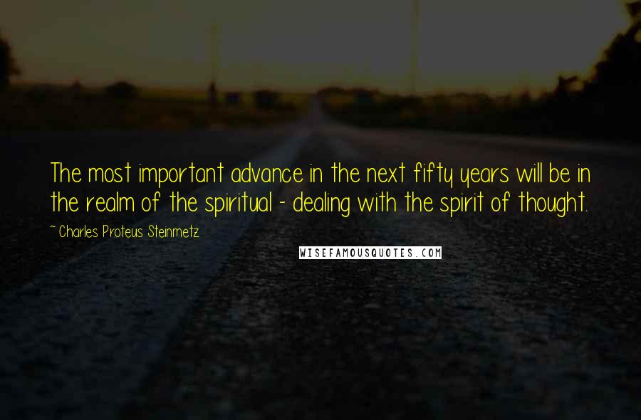 Charles Proteus Steinmetz Quotes: The most important advance in the next fifty years will be in the realm of the spiritual - dealing with the spirit of thought.