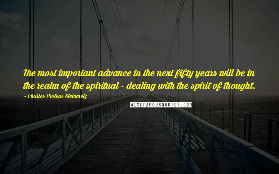 Charles Proteus Steinmetz Quotes: The most important advance in the next fifty years will be in the realm of the spiritual - dealing with the spirit of thought.