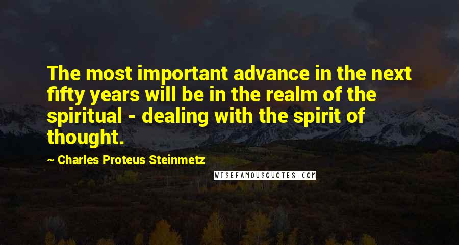 Charles Proteus Steinmetz Quotes: The most important advance in the next fifty years will be in the realm of the spiritual - dealing with the spirit of thought.