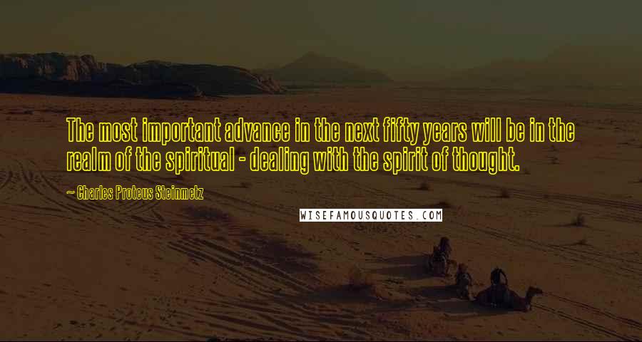 Charles Proteus Steinmetz Quotes: The most important advance in the next fifty years will be in the realm of the spiritual - dealing with the spirit of thought.