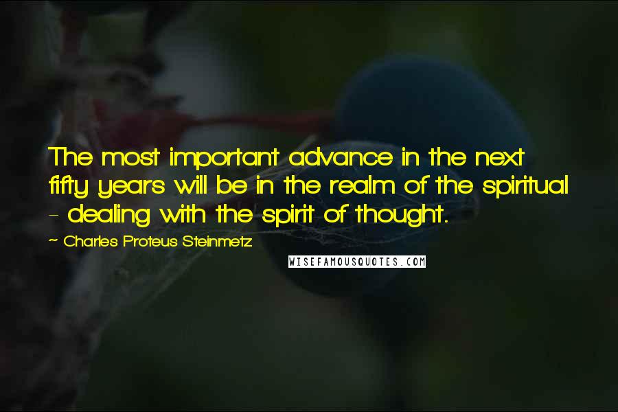 Charles Proteus Steinmetz Quotes: The most important advance in the next fifty years will be in the realm of the spiritual - dealing with the spirit of thought.