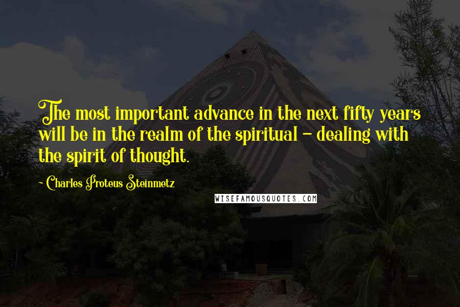 Charles Proteus Steinmetz Quotes: The most important advance in the next fifty years will be in the realm of the spiritual - dealing with the spirit of thought.