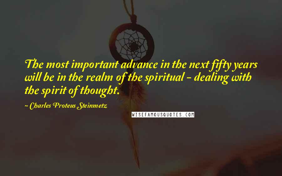Charles Proteus Steinmetz Quotes: The most important advance in the next fifty years will be in the realm of the spiritual - dealing with the spirit of thought.