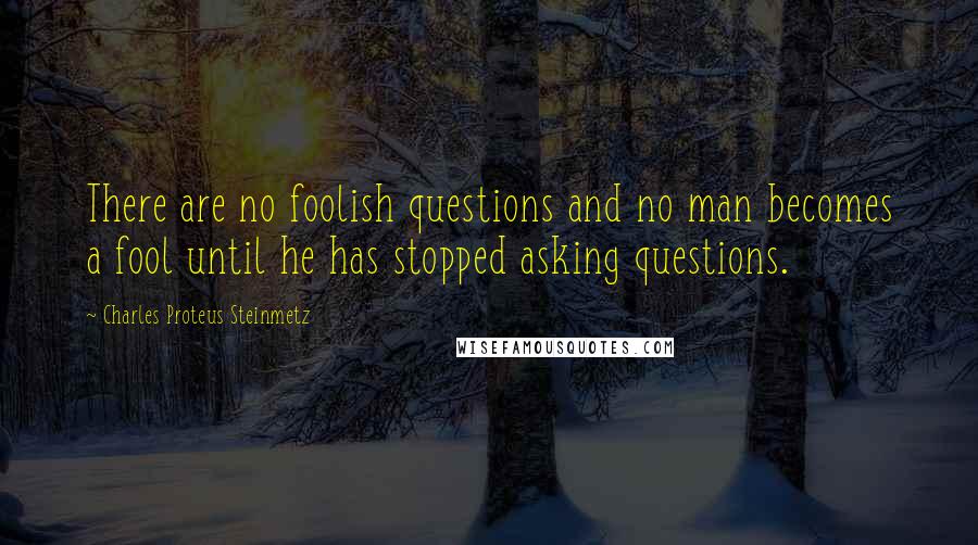 Charles Proteus Steinmetz Quotes: There are no foolish questions and no man becomes a fool until he has stopped asking questions.