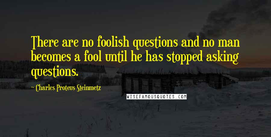 Charles Proteus Steinmetz Quotes: There are no foolish questions and no man becomes a fool until he has stopped asking questions.