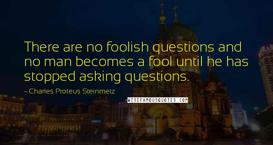 Charles Proteus Steinmetz Quotes: There are no foolish questions and no man becomes a fool until he has stopped asking questions.