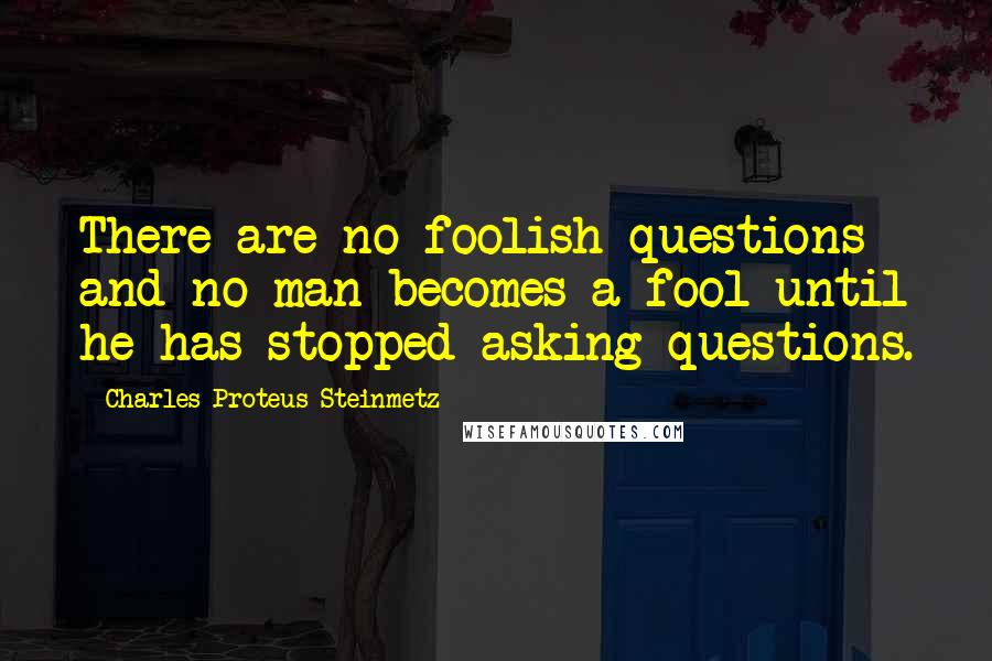 Charles Proteus Steinmetz Quotes: There are no foolish questions and no man becomes a fool until he has stopped asking questions.