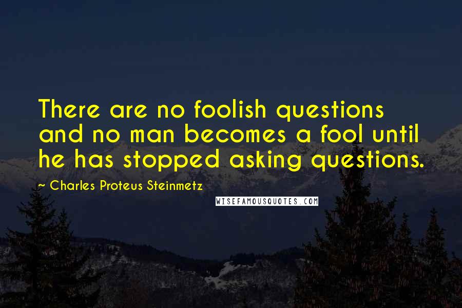 Charles Proteus Steinmetz Quotes: There are no foolish questions and no man becomes a fool until he has stopped asking questions.