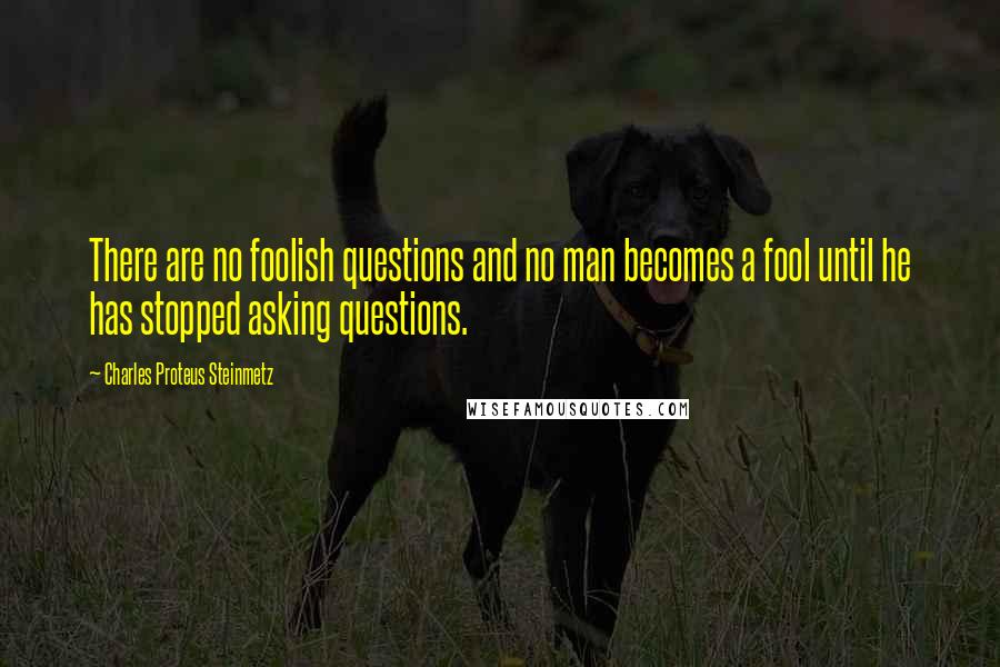 Charles Proteus Steinmetz Quotes: There are no foolish questions and no man becomes a fool until he has stopped asking questions.