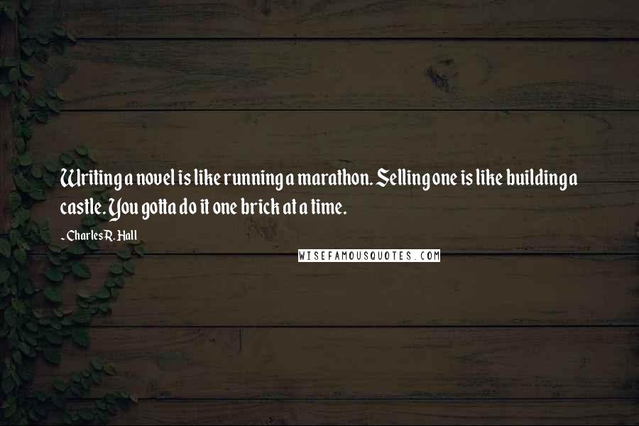 Charles R. Hall Quotes: Writing a novel is like running a marathon. Selling one is like building a castle. You gotta do it one brick at a time.