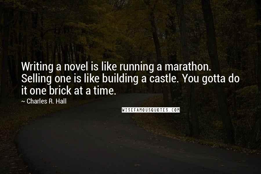 Charles R. Hall Quotes: Writing a novel is like running a marathon. Selling one is like building a castle. You gotta do it one brick at a time.