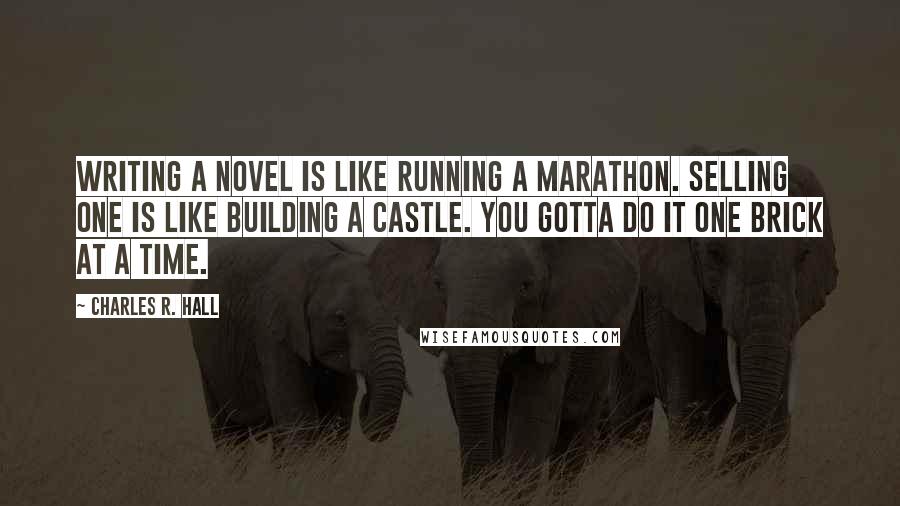 Charles R. Hall Quotes: Writing a novel is like running a marathon. Selling one is like building a castle. You gotta do it one brick at a time.