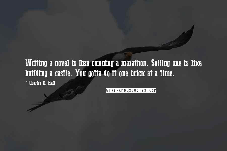 Charles R. Hall Quotes: Writing a novel is like running a marathon. Selling one is like building a castle. You gotta do it one brick at a time.