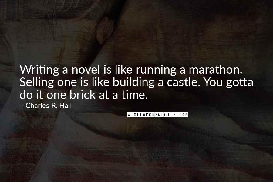 Charles R. Hall Quotes: Writing a novel is like running a marathon. Selling one is like building a castle. You gotta do it one brick at a time.