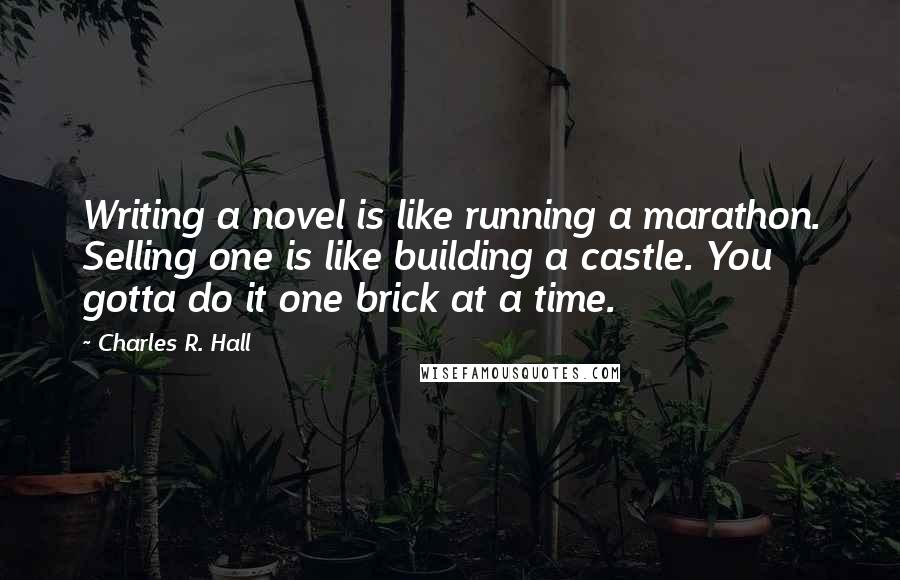 Charles R. Hall Quotes: Writing a novel is like running a marathon. Selling one is like building a castle. You gotta do it one brick at a time.