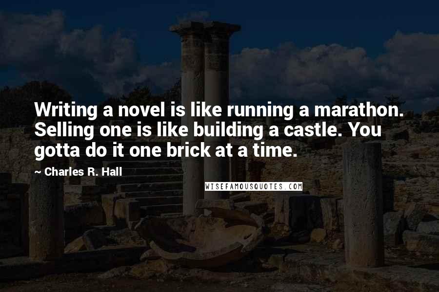 Charles R. Hall Quotes: Writing a novel is like running a marathon. Selling one is like building a castle. You gotta do it one brick at a time.