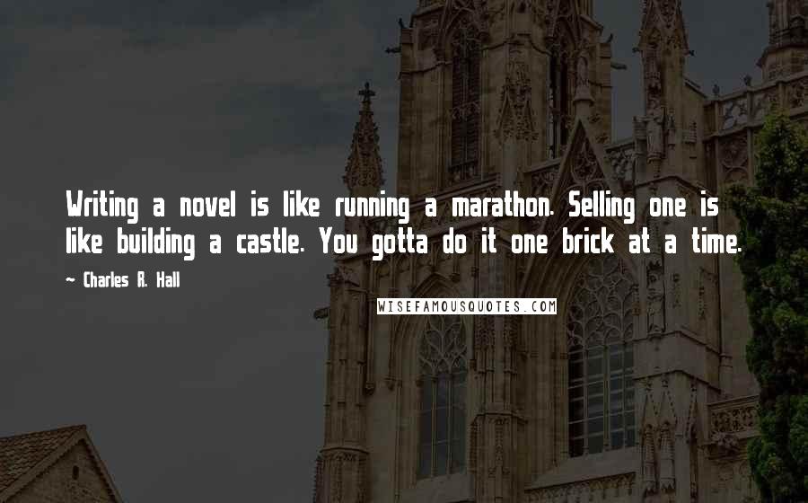 Charles R. Hall Quotes: Writing a novel is like running a marathon. Selling one is like building a castle. You gotta do it one brick at a time.
