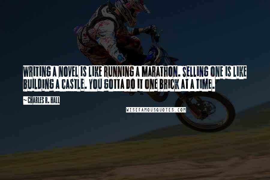 Charles R. Hall Quotes: Writing a novel is like running a marathon. Selling one is like building a castle. You gotta do it one brick at a time.