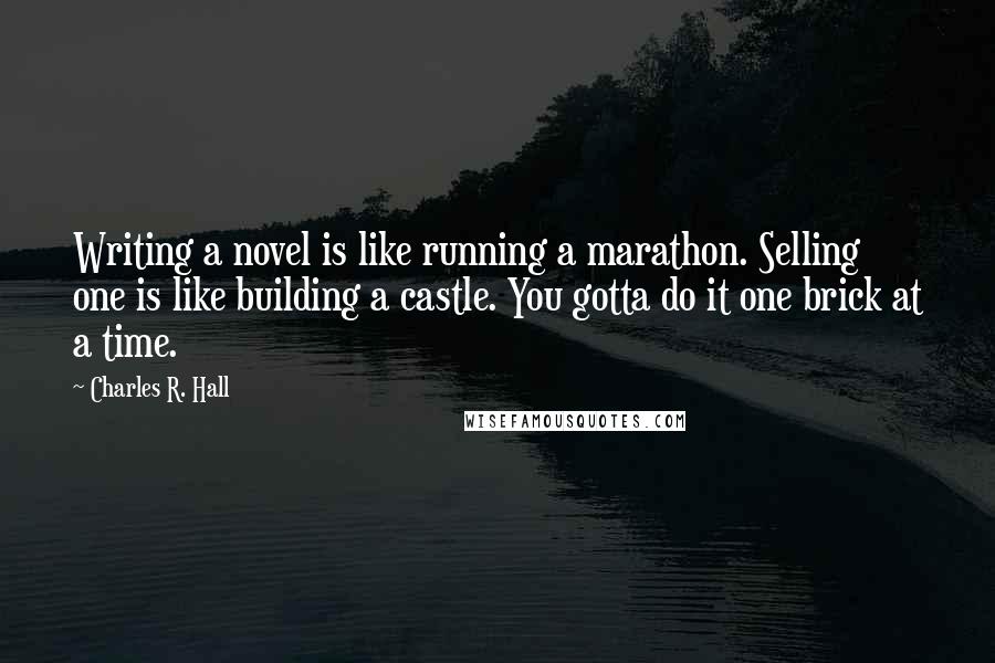 Charles R. Hall Quotes: Writing a novel is like running a marathon. Selling one is like building a castle. You gotta do it one brick at a time.